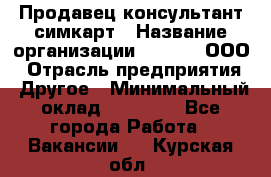 Продавец-консультант симкарт › Название организации ­ Qprom, ООО › Отрасль предприятия ­ Другое › Минимальный оклад ­ 28 000 - Все города Работа » Вакансии   . Курская обл.